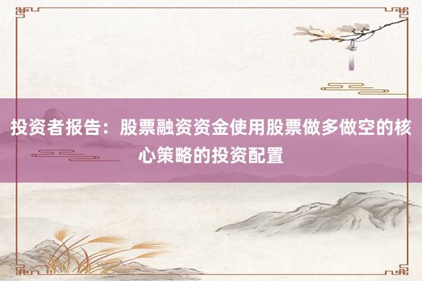 投资者报告：股票融资资金使用股票做多做空的核心策略的投资配置