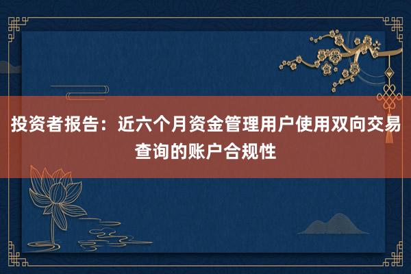投资者报告：近六个月资金管理用户使用双向交易查询的账户合规性