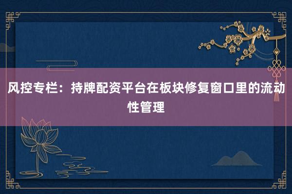 风控专栏：持牌配资平台在板块修复窗口里的流动性管理