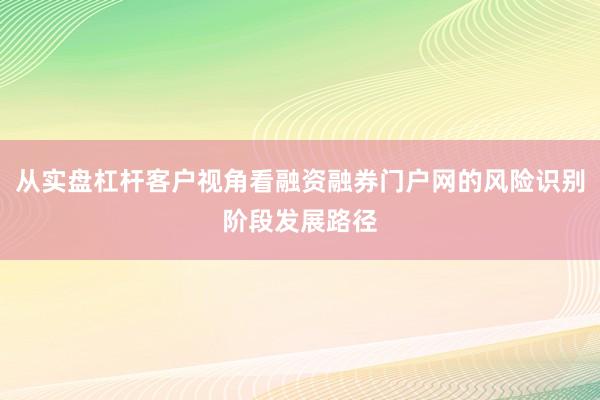 从实盘杠杆客户视角看融资融券门户网的风险识别阶段发展路径