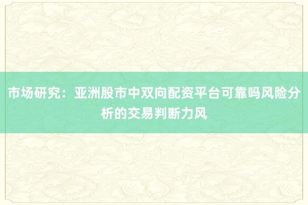 市场研究：亚洲股市中双向配资平台可靠吗风险分析的交易判断力风