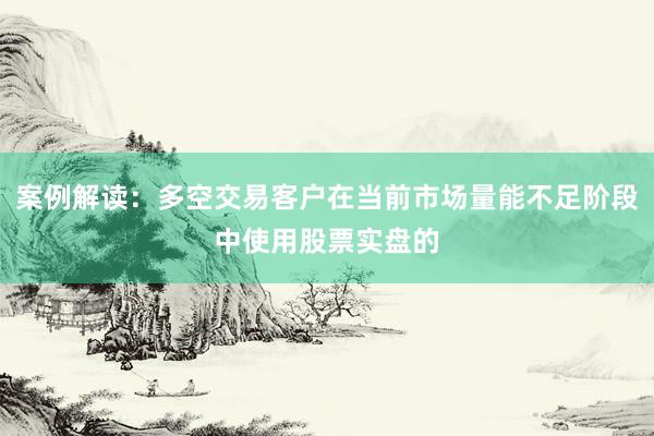 案例解读：多空交易客户在当前市场量能不足阶段中使用股票实盘的