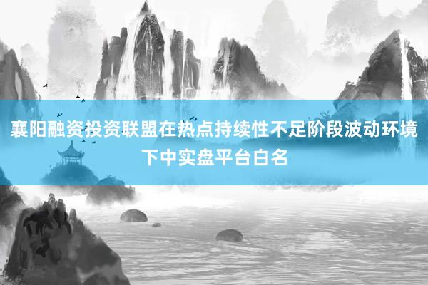襄阳融资投资联盟在热点持续性不足阶段波动环境下中实盘平台白名