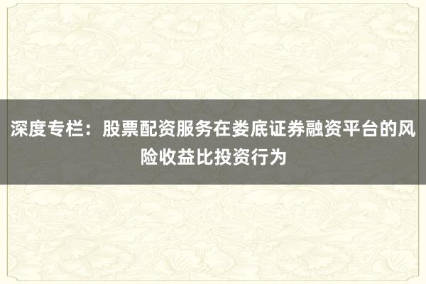 深度专栏：股票配资服务在娄底证券融资平台的风险收益比投资行为