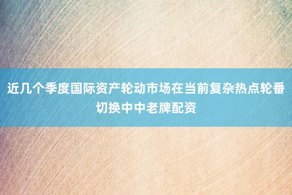 近几个季度国际资产轮动市场在当前复杂热点轮番切换中中老牌配资