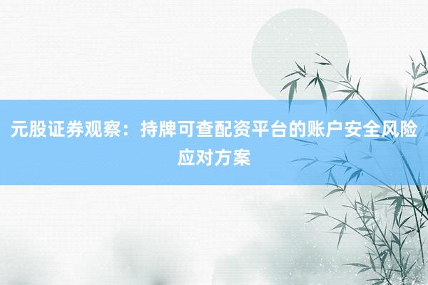 元股证券观察：持牌可查配资平台的账户安全风险应对方案