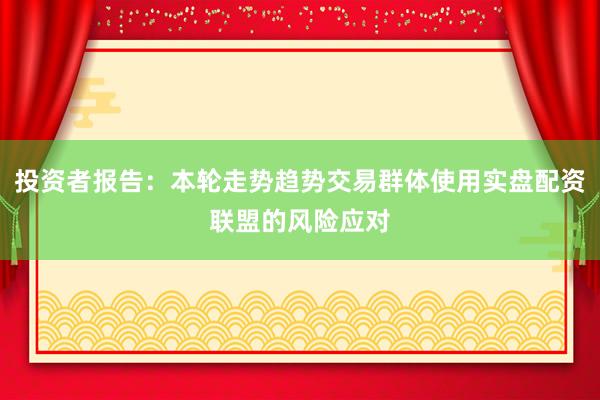 投资者报告:本轮走势趋势交易群体使用实盘配资联盟的风险应对