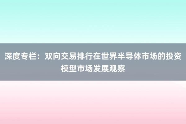 深度专栏：双向交易排行在世界半导体市场的投资模型市场发展观察