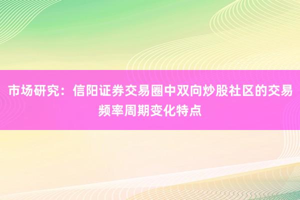 市场研究：信阳证券交易圈中双向炒股社区的交易频率周期变化特点
