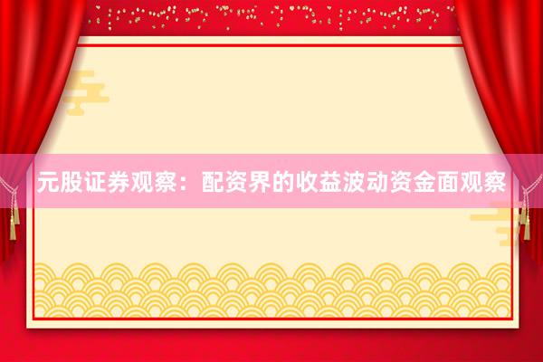 元股证券观察：配资界的收益波动资金面观察