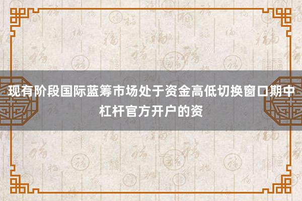 现有阶段国际蓝筹市场处于资金高低切换窗口期中杠杆官方开户的资