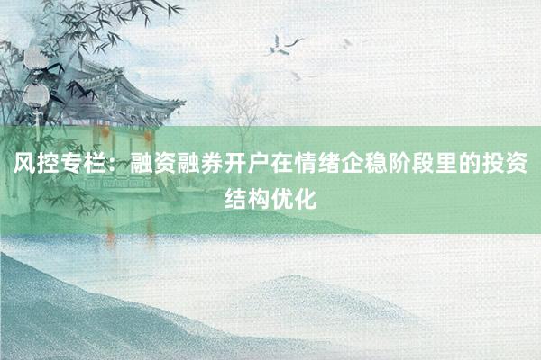 风控专栏：融资融券开户在情绪企稳阶段里的投资结构优化