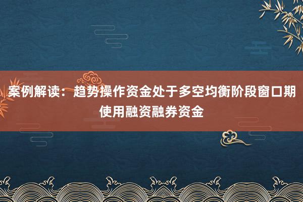 案例解读：趋势操作资金处于多空均衡阶段窗口期使用融资融券资金