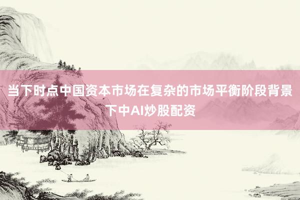 当下时点中国资本市场在复杂的市场平衡阶段背景下中AI炒股配资