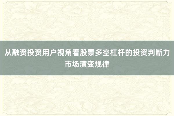 从融资投资用户视角看股票多空杠杆的投资判断力市场演变规律