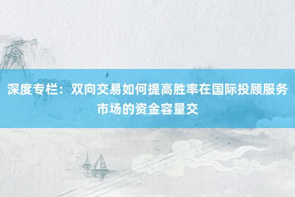 深度专栏：双向交易如何提高胜率在国际投顾服务市场的资金容量交