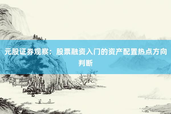 元股证券观察:股票融资入门的资产配置热点方向判断