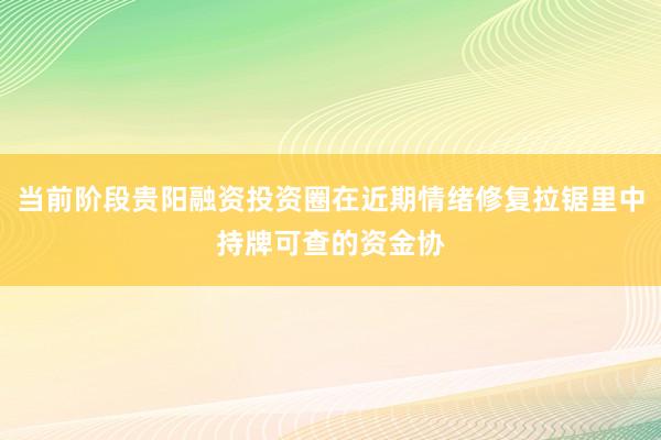 当前阶段贵阳融资投资圈在近期情绪修复拉锯里中持牌可查的资金协
