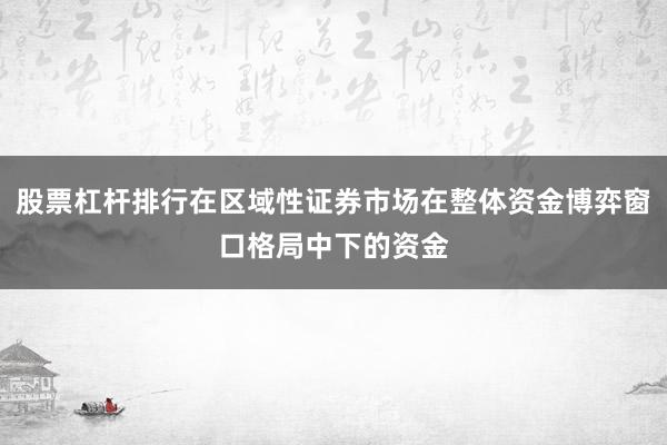 股票杠杆排行在区域性证券市场在整体资金博弈窗口格局中下的资金