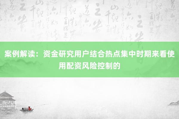 案例解读：资金研究用户结合热点集中时期来看使用配资风险控制的