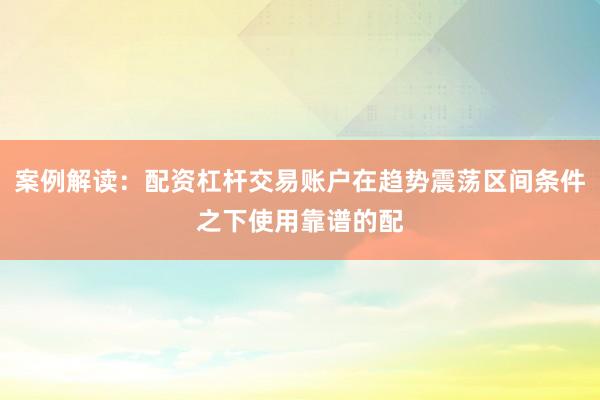 案例解读：配资杠杆交易账户在趋势震荡区间条件之下使用靠谱的配