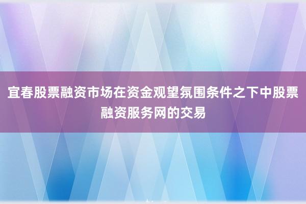 宜春股票融资市场在资金观望氛围条件之下中股票融资服务网的交易