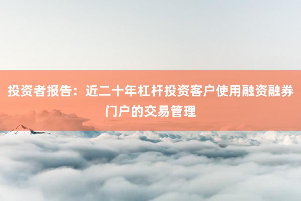 投资者报告：近二十年杠杆投资客户使用融资融券门户的交易管理