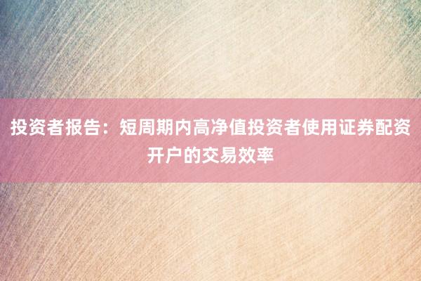 投资者报告：短周期内高净值投资者使用证券配资开户的交易效率