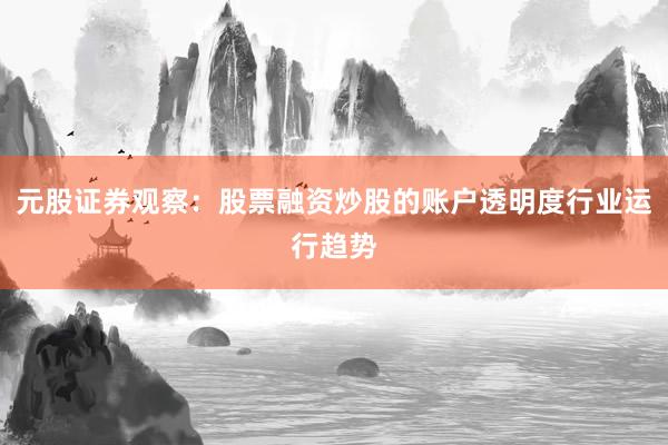元股证券观察：股票融资炒股的账户透明度行业运行趋势