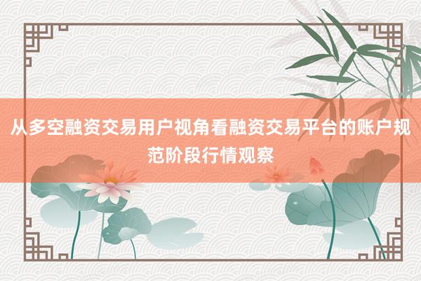 从多空融资交易用户视角看融资交易平台的账户规范阶段行情观察