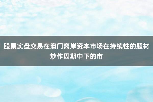股票实盘交易在澳门离岸资本市场在持续性的题材炒作周期中下的市
