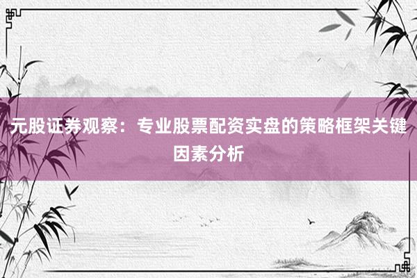 元股证券观察：专业股票配资实盘的策略框架关键因素分析