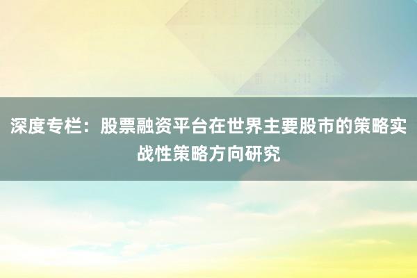 深度专栏：股票融资平台在世界主要股市的策略实战性策略方向研究