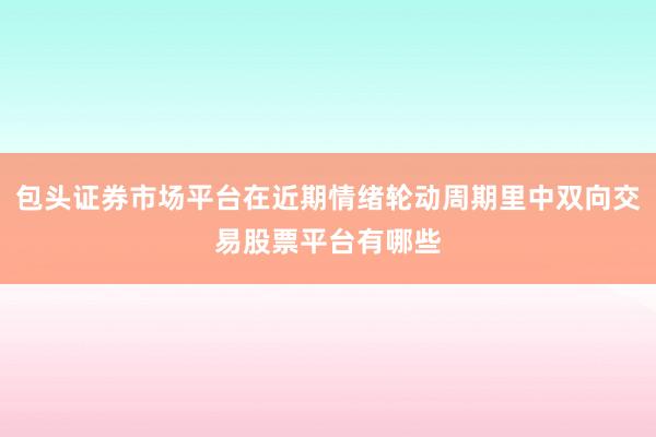 包头证券市场平台在近期情绪轮动周期里中双向交易股票平台有哪些