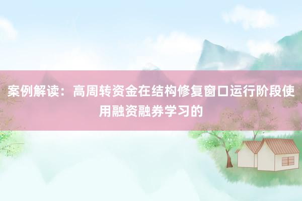 案例解读：高周转资金在结构修复窗口运行阶段使用融资融券学习的
