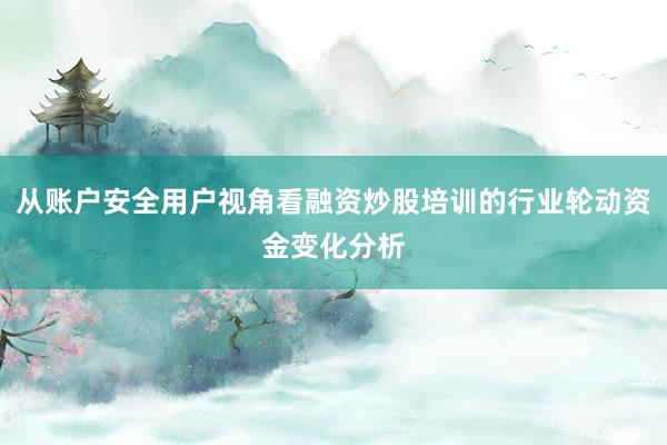 从账户安全用户视角看融资炒股培训的行业轮动资金变化分析
