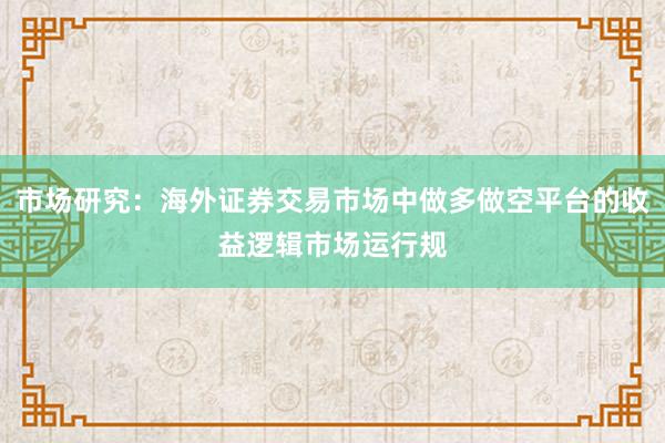 市场研究：海外证券交易市场中做多做空平台的收益逻辑市场运行规