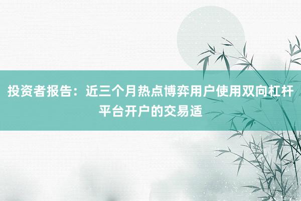 投资者报告：近三个月热点博弈用户使用双向杠杆平台开户的交易适