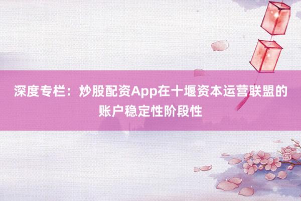 深度专栏：炒股配资App在十堰资本运营联盟的账户稳定性阶段性