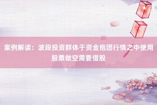 案例解读：波段投资群体于资金抱团行情之中使用股票做空需要借股