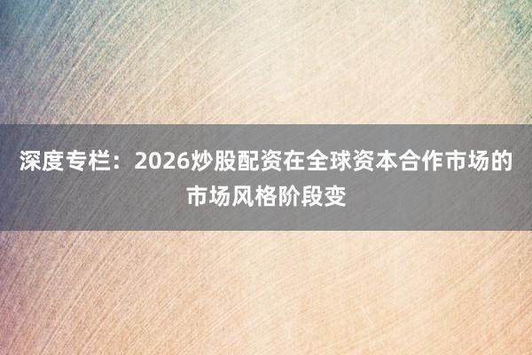 深度专栏：2026炒股配资在全球资本合作市场的市场风格阶段变
