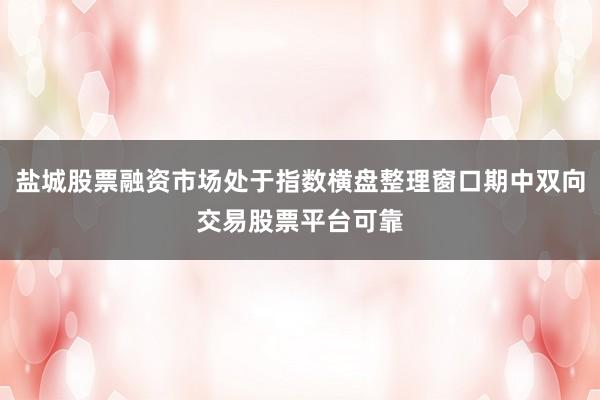 盐城股票融资市场处于指数横盘整理窗口期中双向交易股票平台可靠