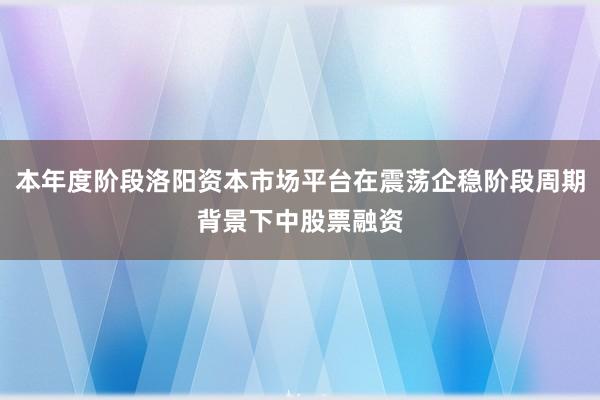 本年度阶段洛阳资本市场平台在震荡企稳阶段周期背景下中股票融资