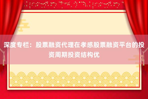 深度专栏：股票融资代理在孝感股票融资平台的投资周期投资结构优
