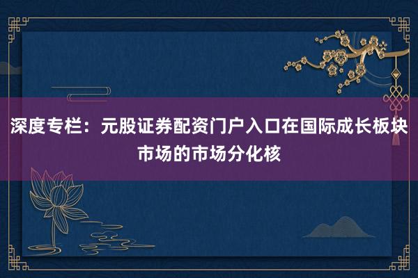 深度专栏：元股证券配资门户入口在国际成长板块市场的市场分化核