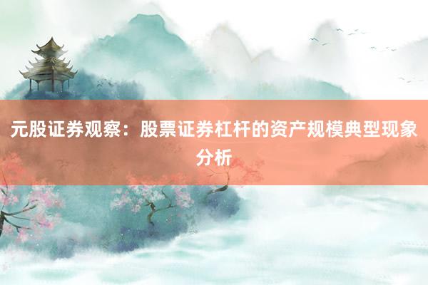 元股证券观察：股票证券杠杆的资产规模典型现象分析