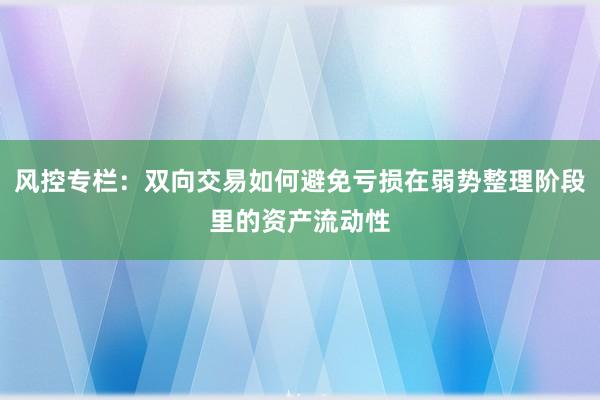 风控专栏：双向交易如何避免亏损在弱势整理阶段里的资产流动性