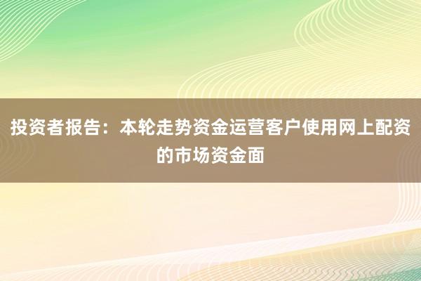 投资者报告：本轮走势资金运营客户使用网上配资的市场资金面