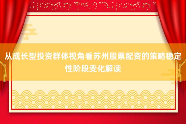 从成长型投资群体视角看苏州股票配资的策略稳定性阶段变化解读