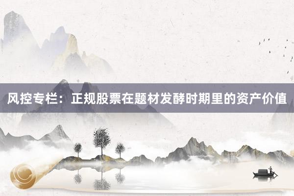风控专栏：正规股票在题材发酵时期里的资产价值